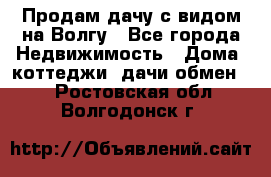 Продам дачу с видом на Волгу - Все города Недвижимость » Дома, коттеджи, дачи обмен   . Ростовская обл.,Волгодонск г.